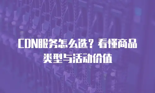 CDN服务怎么选？看懂商品类型与活动价值