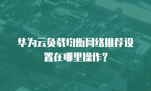 华为云负载均衡网络推荐设置在哪里操作？
