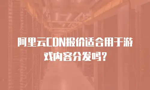 阿里云CDN报价适合用于游戏内容分发吗？