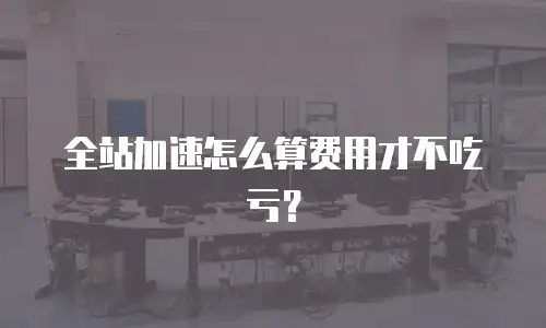 全站加速怎么算费用才不吃亏？