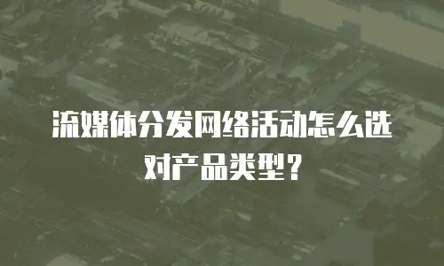流媒体分发网络活动怎么选对产品类型？