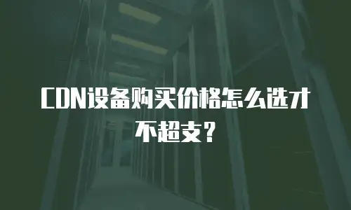 CDN设备购买价格怎么选才不超支？