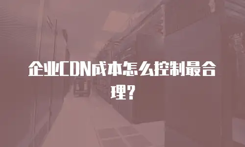 企业CDN成本怎么控制最合理？