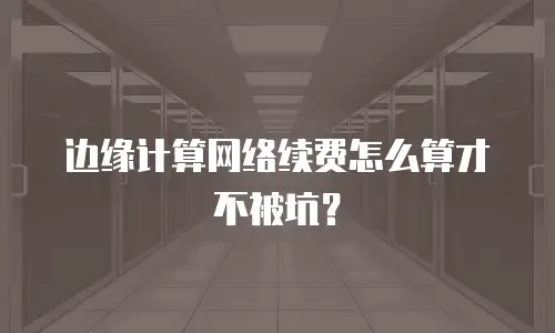 边缘计算网络续费怎么算才不被坑？