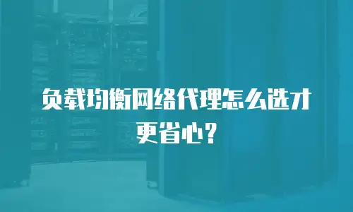 负载均衡网络代理怎么选才更省心？