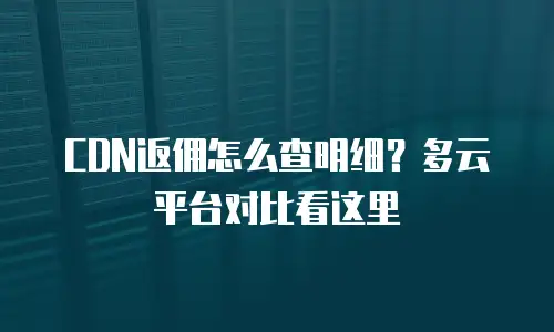 CDN返佣怎么查明细？多云平台对比看这里