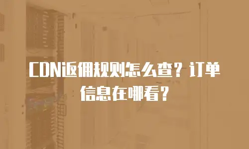 CDN返佣规则怎么查？订单信息在哪看？
