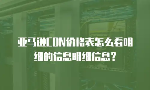 亚马逊CDN价格表怎么看明细的信息明细信息？