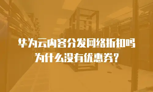 华为云内容分发网络折扣吗为什么没有优惠券？