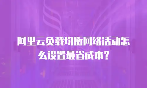 阿里云负载均衡网络活动怎么设置最省成本？