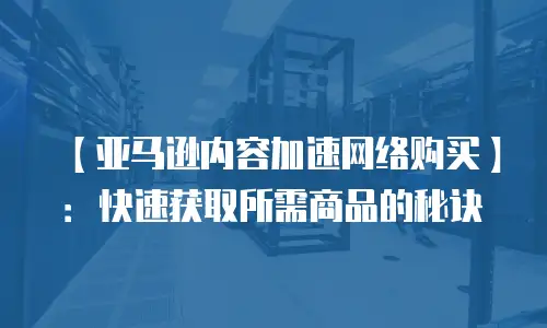 【亚马逊内容加速网络购买】：快速获取所需商品的秘诀
