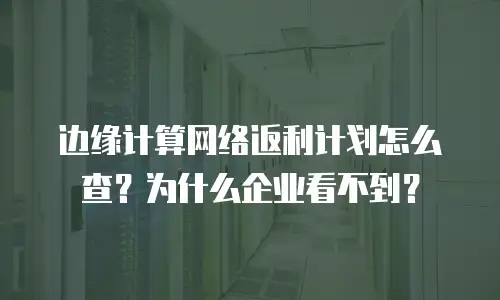 边缘计算网络返利计划怎么查？为什么企业看不到？