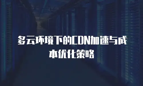 多云环境下的CDN加速与成本优化策略