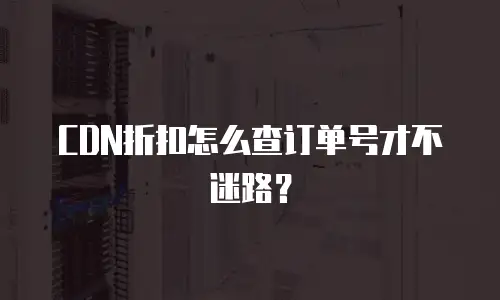 CDN折扣怎么查订单号才不迷路？