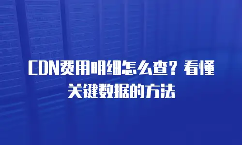 CDN费用明细怎么查？看懂关键数据的方法