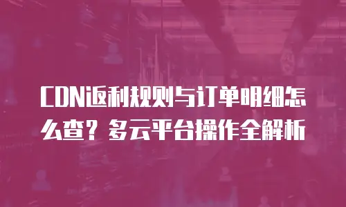 CDN返利规则与订单明细怎么查？多云平台操作全解析