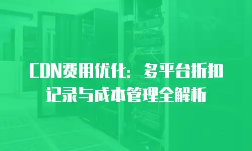 CDN费用优化：多平台折扣记录与成本管理全解析