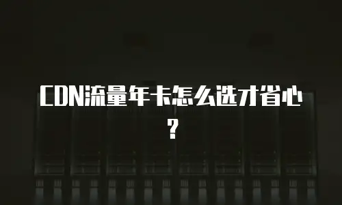 CDN流量年卡怎么选才省心？