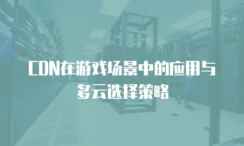 CDN在游戏场景中的应用与多云选择策略
