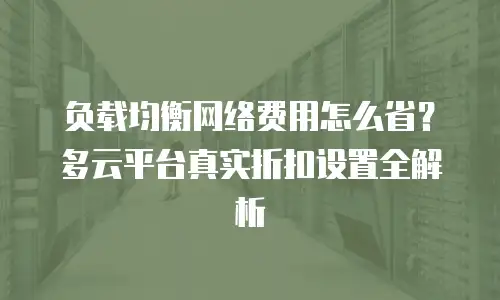 负载均衡网络费用怎么省？多云平台真实折扣设置全解析