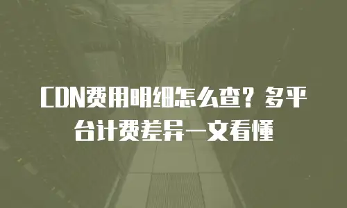 CDN费用明细怎么查？多平台计费差异一文看懂