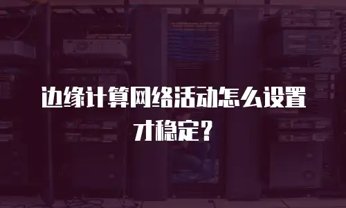 边缘计算网络活动怎么设置才稳定？