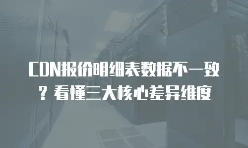 CDN报价明细表数据不一致？看懂三大核心差异维度