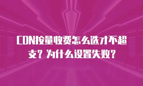 CDN按量收费怎么选才不超支？为什么设置失败？