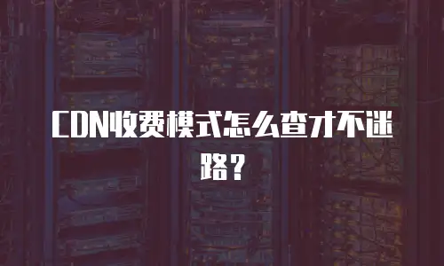 CDN收费模式怎么查才不迷路？
