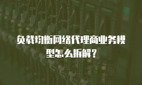 负载均衡网络代理商业务模型怎么拆解？