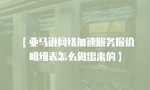 【亚马逊网络加速服务报价明细表怎么做出来的】
