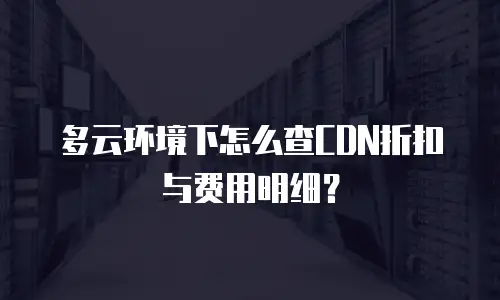 多云环境下怎么查CDN折扣与费用明细？