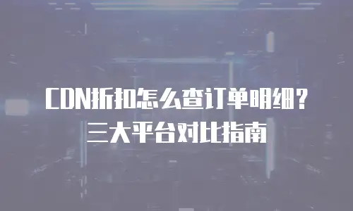 CDN折扣怎么查订单明细？三大平台对比指南