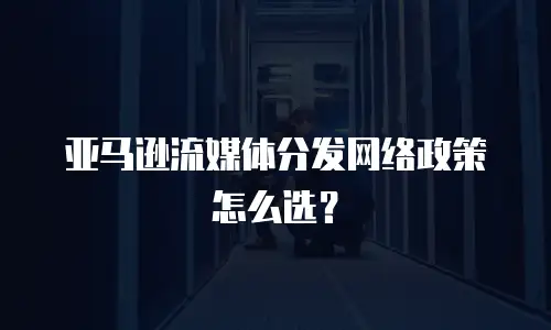 亚马逊流媒体分发网络政策怎么选？