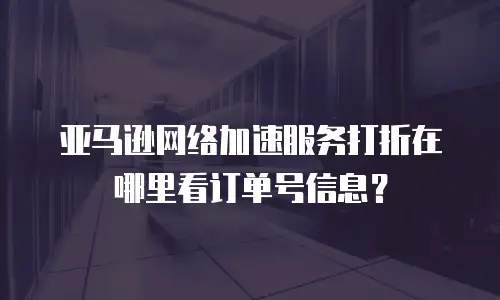 亚马逊网络加速服务打折在哪里看订单号信息？