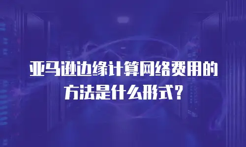 亚马逊边缘计算网络费用的方法是什么形式？