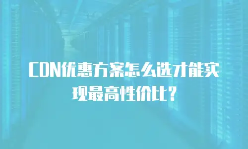 CDN优惠方案怎么选才能实现最高性价比？