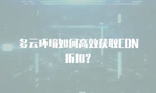 多云环境如何高效获取CDN折扣？