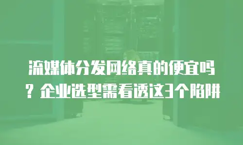 流媒体分发网络真的便宜吗？企业选型需看透这3个陷阱