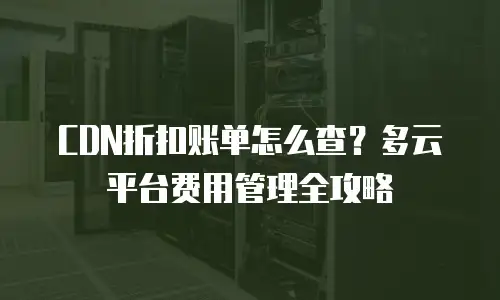 CDN折扣账单怎么查？多云平台费用管理全攻略