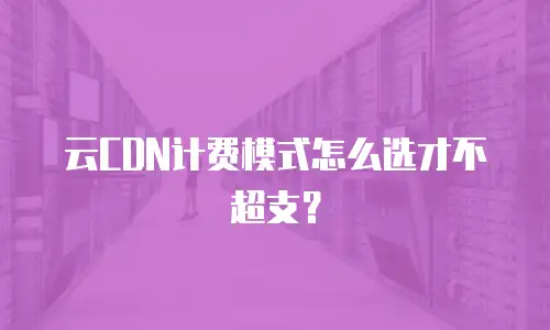 云CDN计费模式怎么选才不超支？