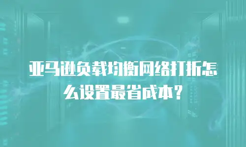 亚马逊负载均衡网络打折怎么设置最省成本？