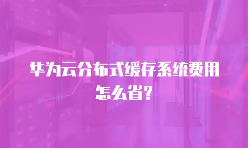 华为云分布式缓存系统费用怎么省？
