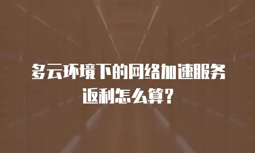 多云环境下的网络加速服务返利怎么算？
