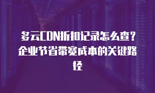 多云CDN折扣记录怎么查？企业节省带宽成本的关键路径