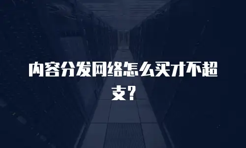 内容分发网络怎么买才不超支？