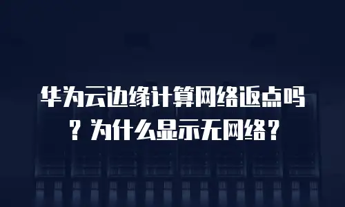 华为云边缘计算网络返点吗？为什么显示无网络？