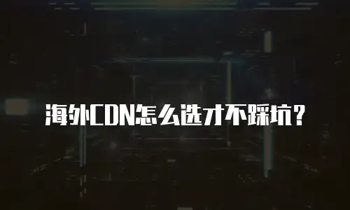 海外CDN怎么选才不踩坑？