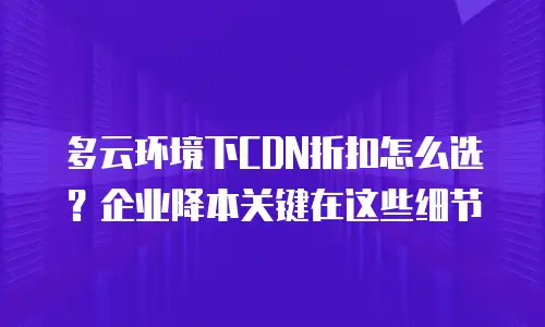 多云环境下CDN折扣怎么选？企业降本关键在这些细节