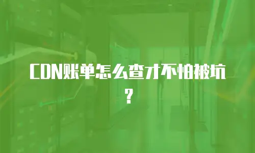 CDN账单怎么查才不怕被坑？